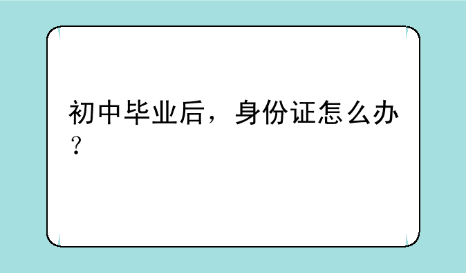 初中毕业后，身份证怎么办？