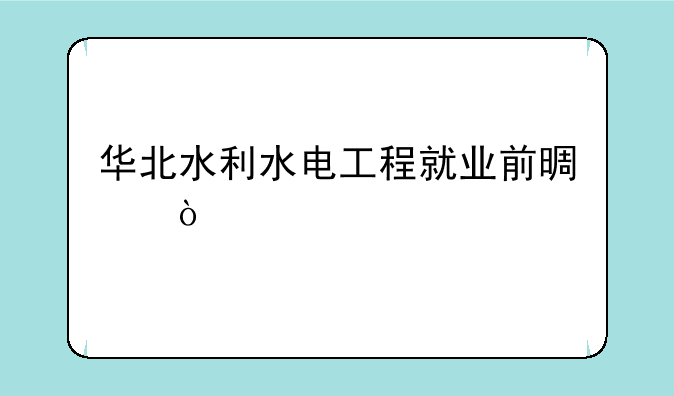 华北水利水电工程就业前景？
