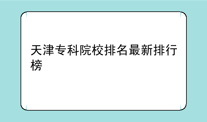 天津专科院校排名最新排行榜