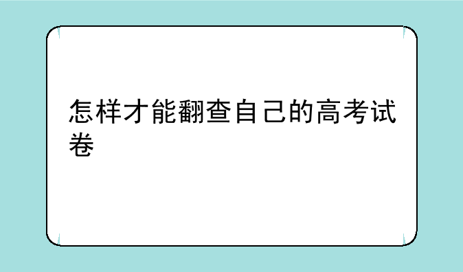 怎样才能翻查自己的高考试卷