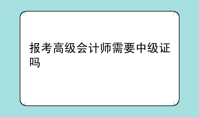 报考高级会计师需要中级证吗