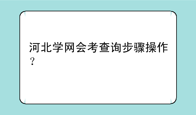 河北学网会考查询步骤操作？
