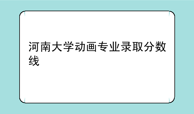 河南大学动画专业录取分数线