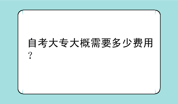 自考大专大概需要多少费用？