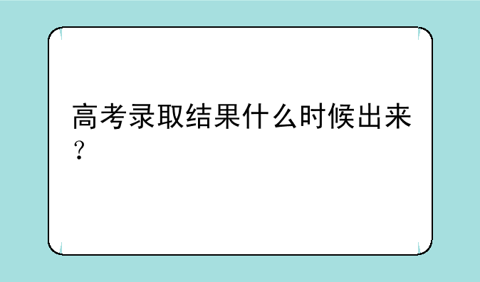 高考录取结果什么时候出来？