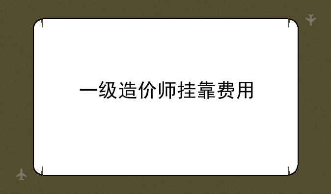 一级造价师挂靠费用