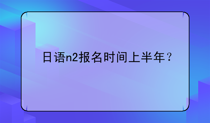 日语n2报名时间上半年？