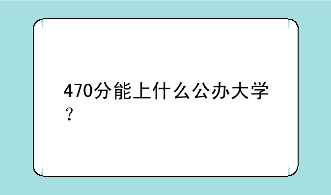 470分能上什么公办大学？