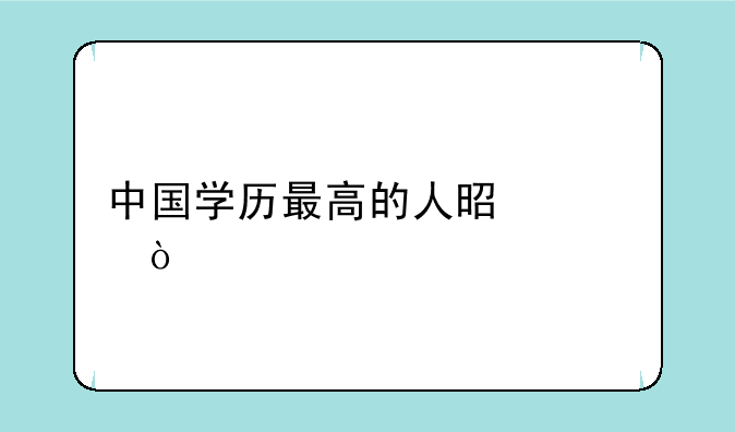 中国学历最高的人是谁？