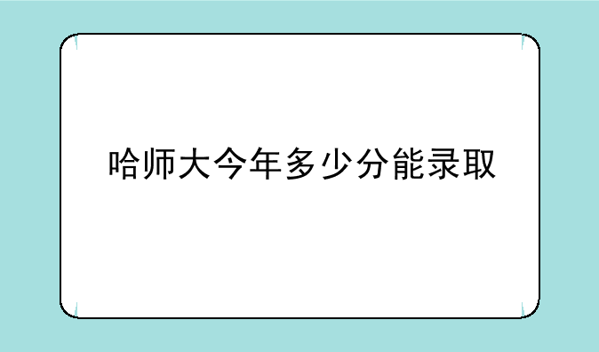 哈师大今年多少分能录取