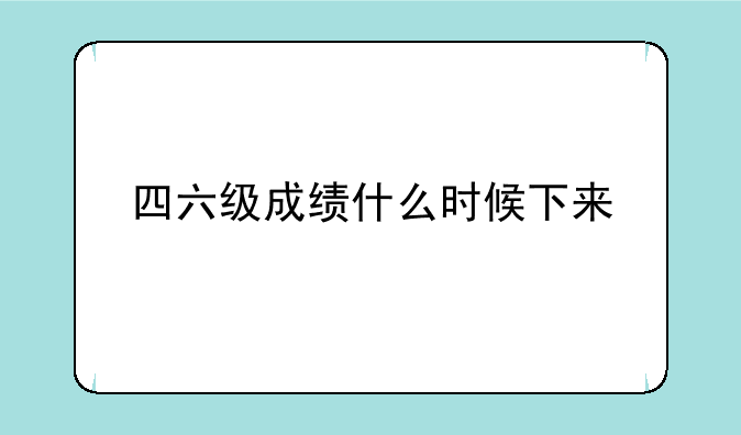 四六级成绩什么时候下来