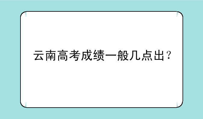云南高考成绩一般几点出？
