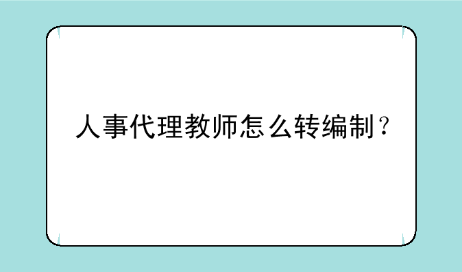 人事代理教师怎么转编制？