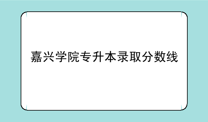 嘉兴学院专升本录取分数线