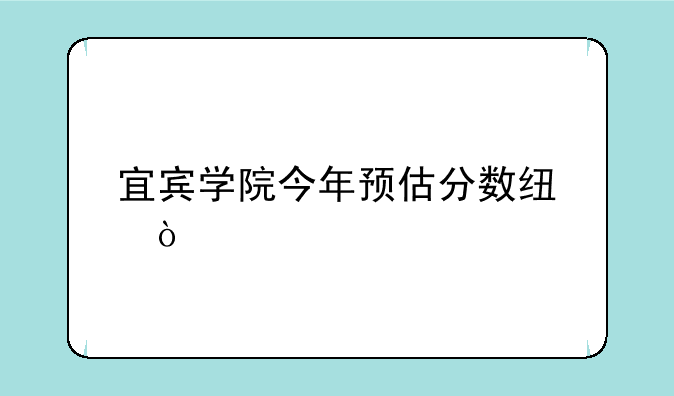 宜宾学院今年预估分数线？