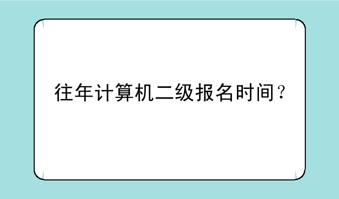 往年计算机二级报名时间？