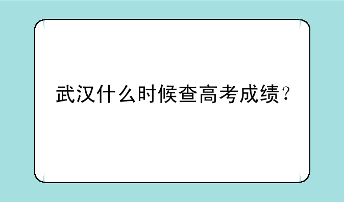武汉什么时候查高考成绩？