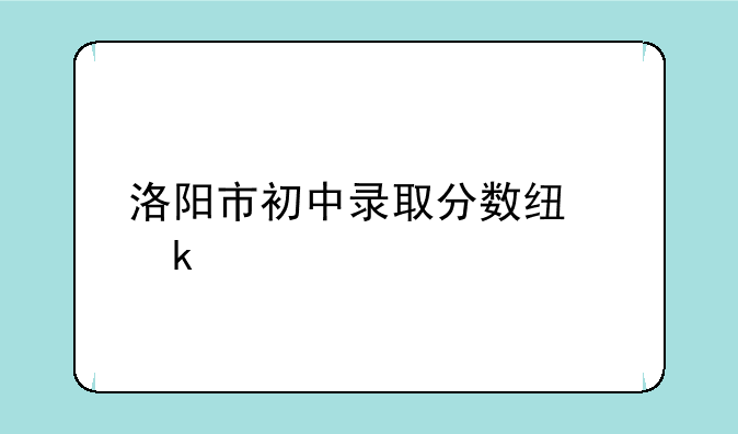 洛阳市初中录取分数线多少