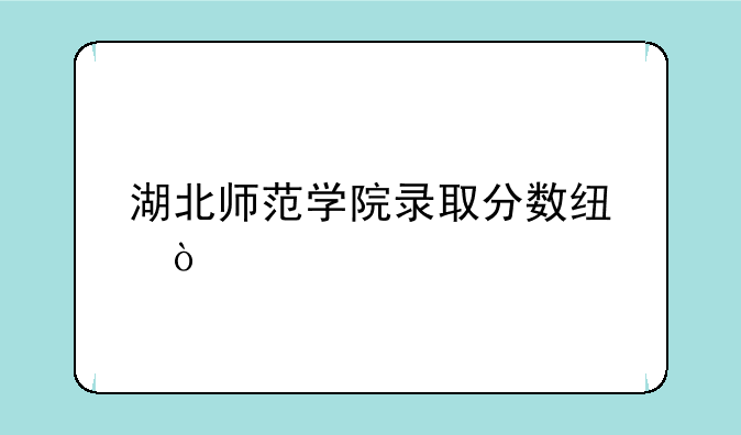 湖北师范学院录取分数线？