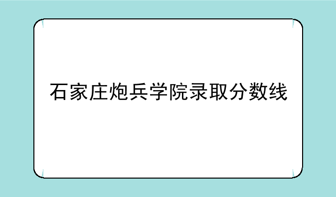 石家庄炮兵学院录取分数线