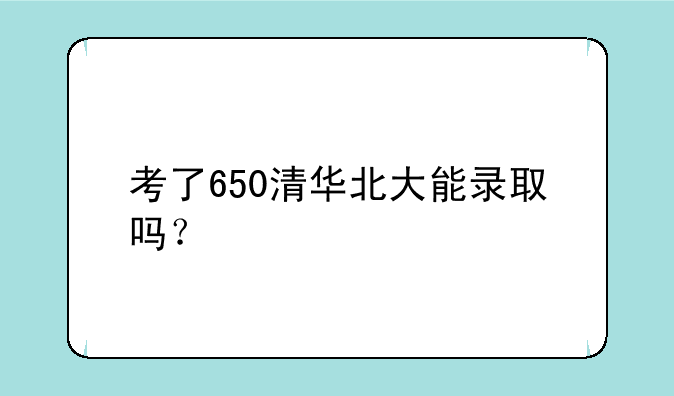 考了650清华北大能录取吗？