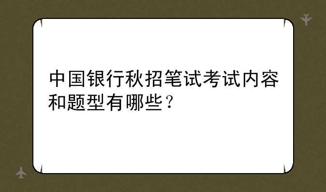 中国银行秋招笔试考试内容和题型有哪些？