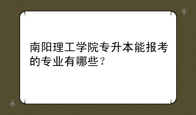南阳理工学院专升本能报考的专业有哪些？