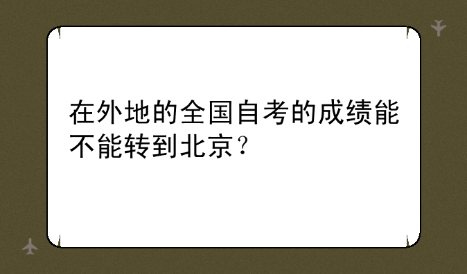 在外地的全国自考的成绩能不能转到北京？