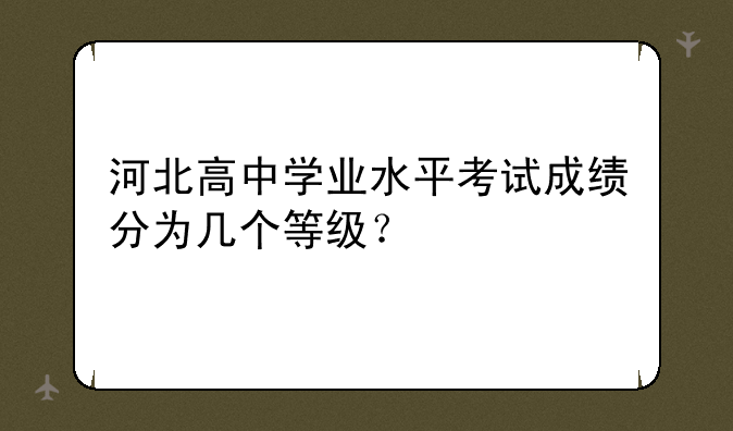 河北高中学业水平考试成绩分为几个等级？