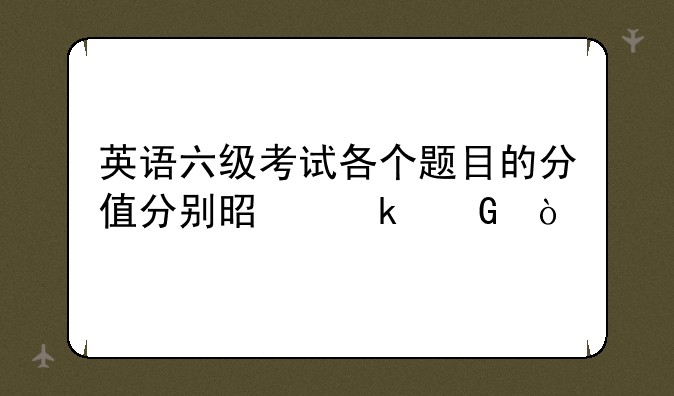 英语六级考试各个题目的分值分别是多少？