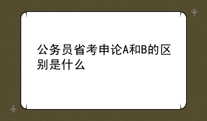 公务员省考申论A和B的区别是什么