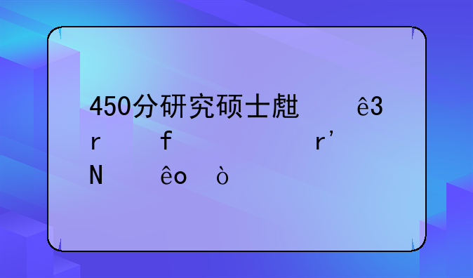 450分研究硕士生二本院校有哪些？
