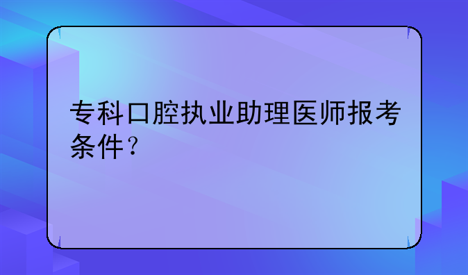 专科口腔执业助理医师报考条件？