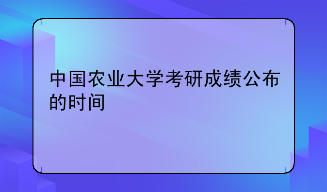 中国农业大学考研成绩公布的时间