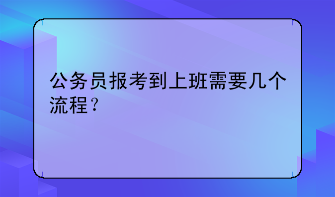 公务员报考到上班需要几个流程？