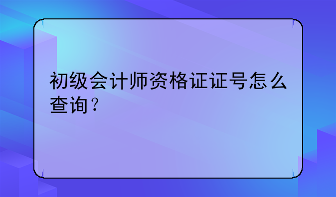 初级会计师资格证证号怎么查询？