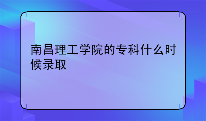 南昌理工学院的专科什么时候录取