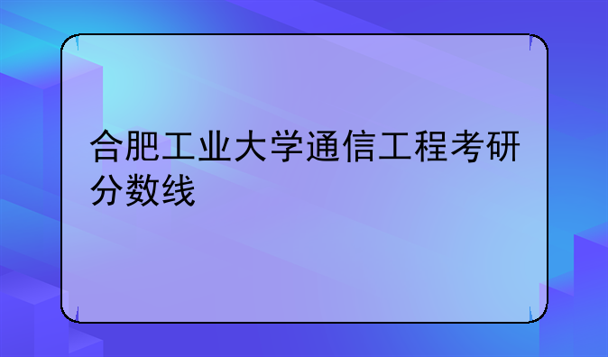 合肥工业大学通信工程考研分数线