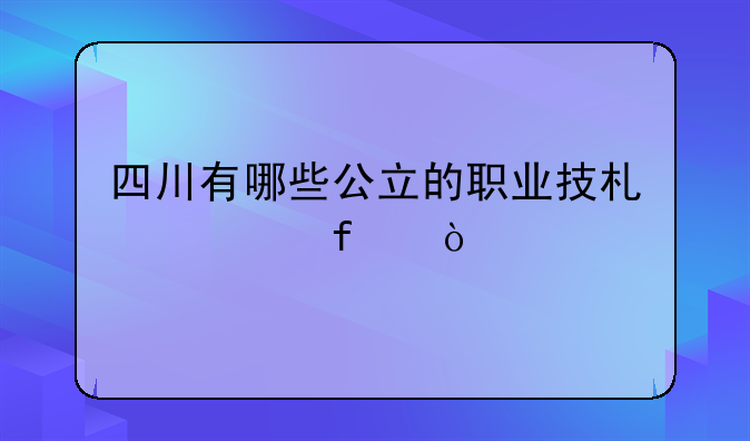 四川有哪些公立的职业技术学院？