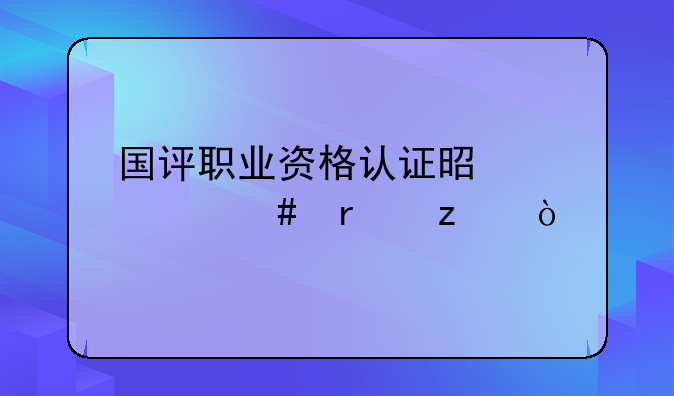 国评职业资格认证是个什么机构？