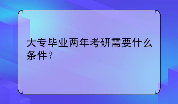 大专毕业两年考研需要什么条件？