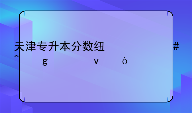天津专升本分数线什么时候出来？