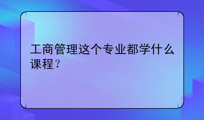 工商管理这个专业都学什么课程？