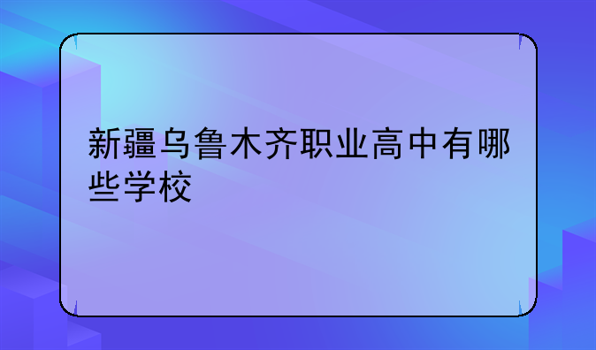 新疆乌鲁木齐职业高中有哪些学校