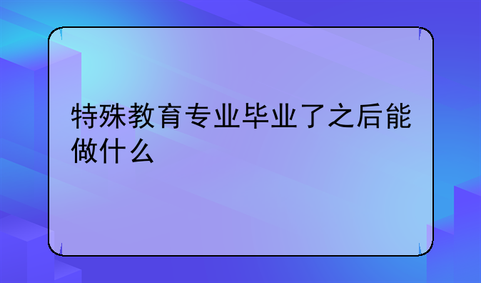 特殊教育专业毕业了之后能做什么