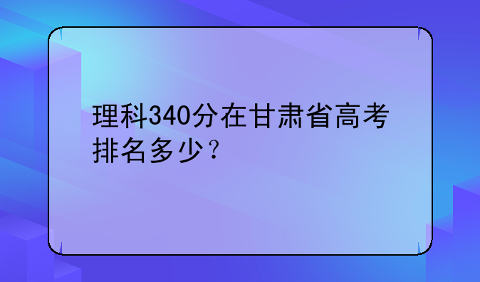 理科340分在甘肃省高考排名多少？