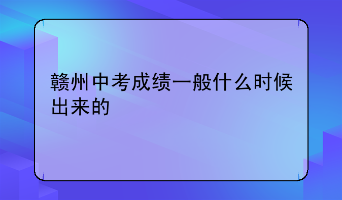 赣州中考成绩一般什么时候出来的