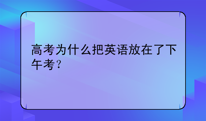 高考为什么把英语放在了下午考？