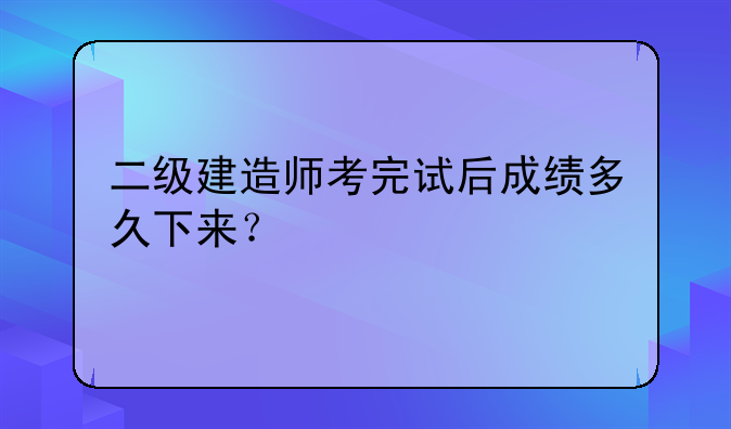 二级建造师考完试后成绩多久下来？