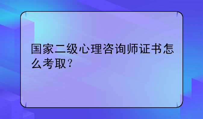 国家二级心理咨询师证书怎么考取？